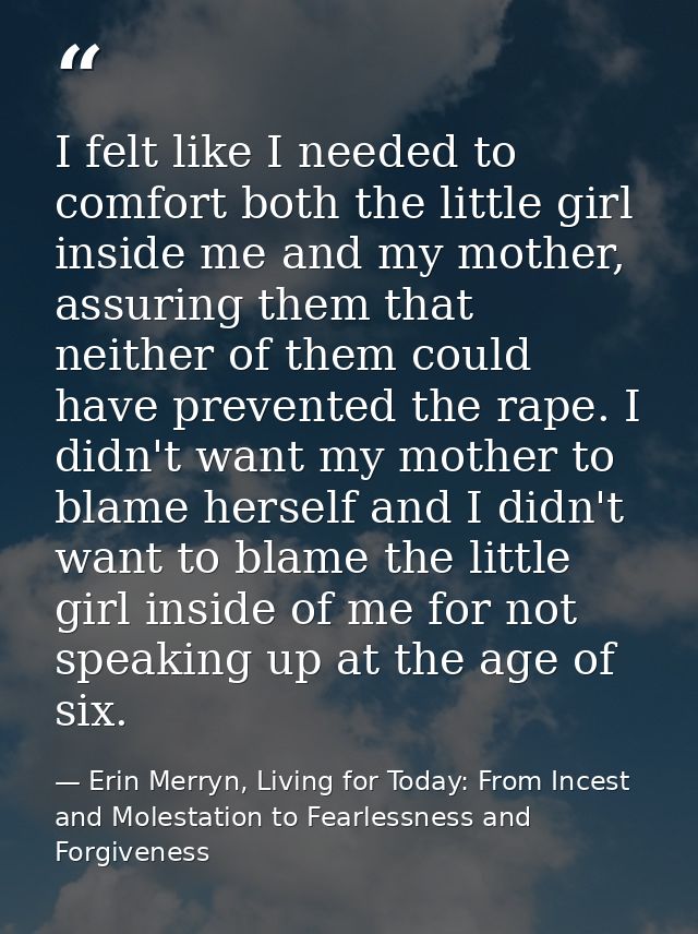 I felt like I needed to comfort both the little girl inside me and my mother, assuring them that neither of them could h — Erin Merryn, Living for Today: From Incest and Molestation to Fearlessness and Forgiveness