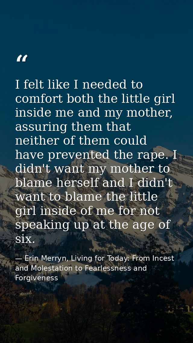 I felt like I needed to comfort both the little girl inside me and my mother, assuring them that neither of them could h — Erin Merryn, Living for Today: From Incest and Molestation to Fearlessness and Forgiveness