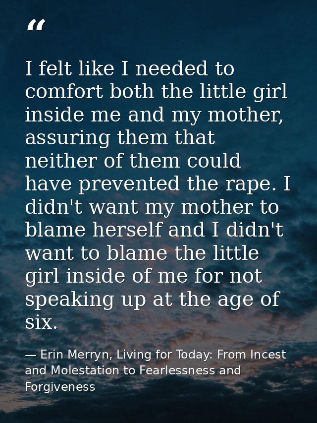 I felt like I needed to comfort both the little girl inside me and my mother, assuring them that neither of them could h — Erin Merryn, Living for Today: From Incest and Molestation to Fearlessness and Forgiveness
