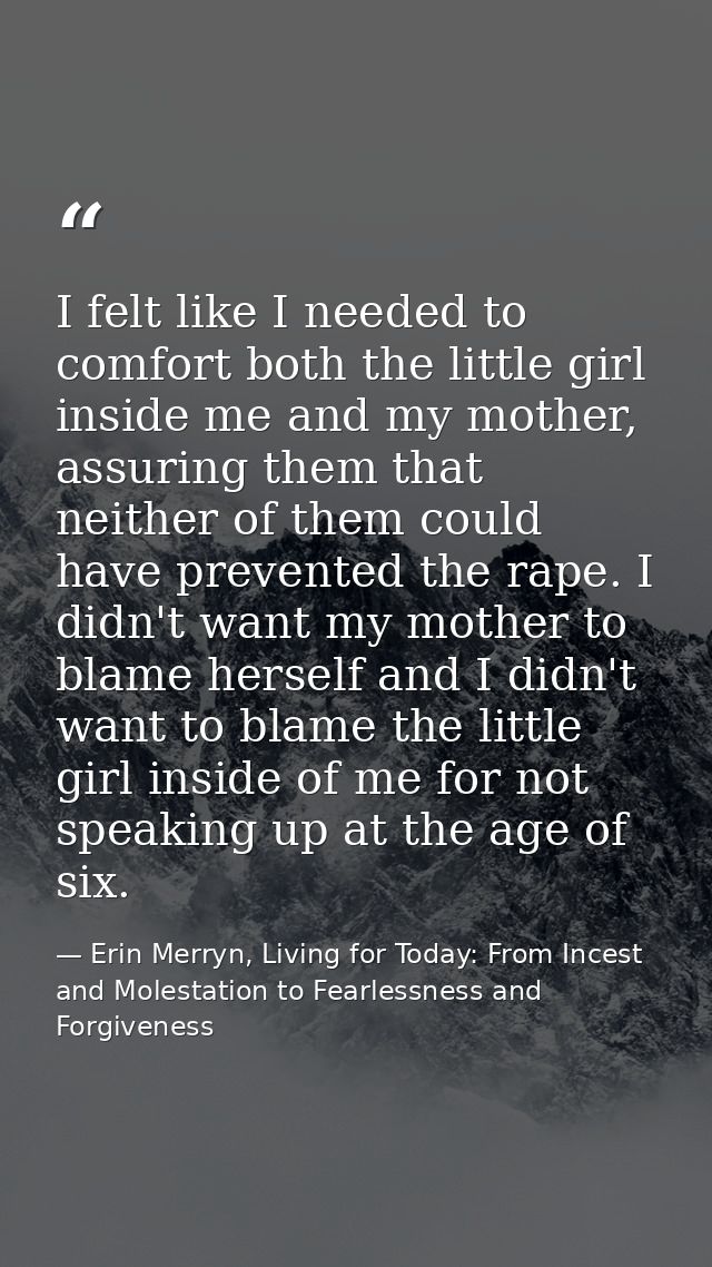 I felt like I needed to comfort both the little girl inside me and my mother, assuring them that neither of them could h — Erin Merryn, Living for Today: From Incest and Molestation to Fearlessness and Forgiveness
