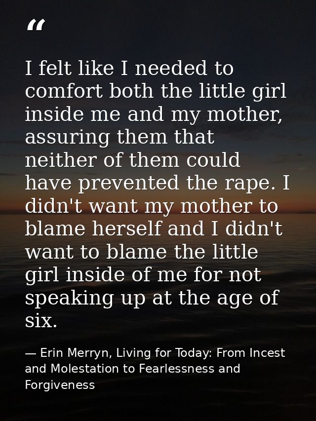 I felt like I needed to comfort both the little girl inside me and my mother, assuring them that neither of them could h — Erin Merryn, Living for Today: From Incest and Molestation to Fearlessness and Forgiveness