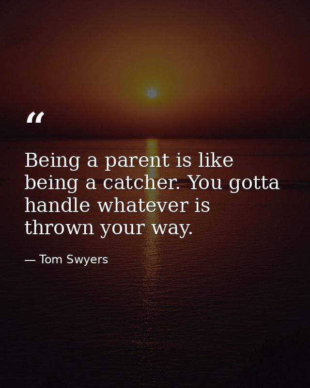 Being a parent is like being a catcher. You gotta handle whatever is thrown your way. — Tom Swyers
