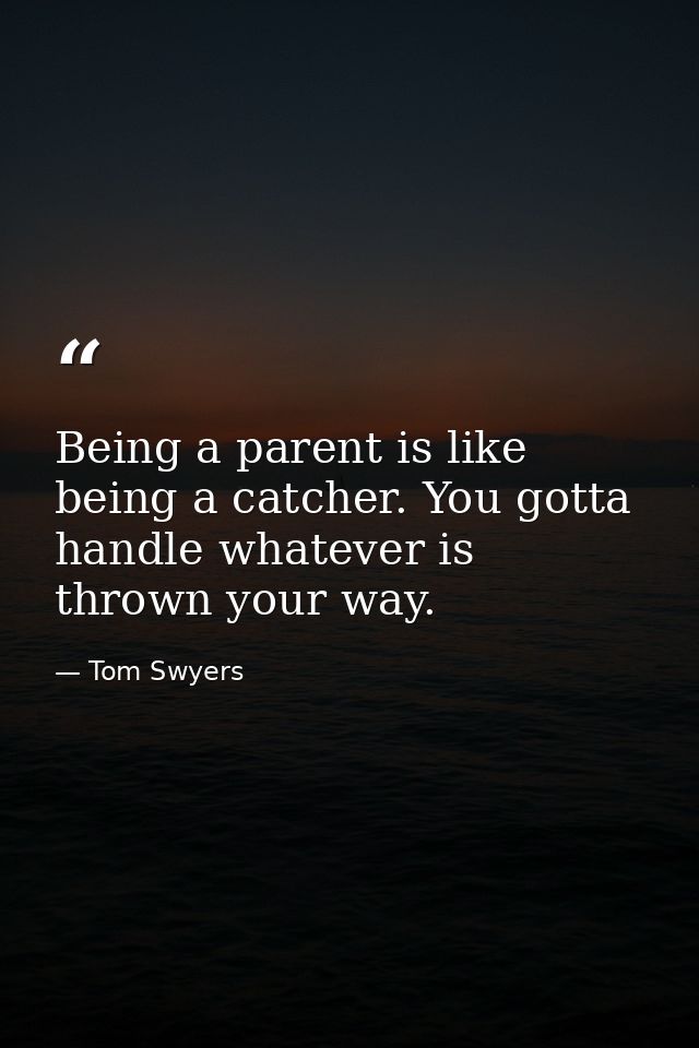 Being a parent is like being a catcher. You gotta handle whatever is thrown your way. — Tom Swyers