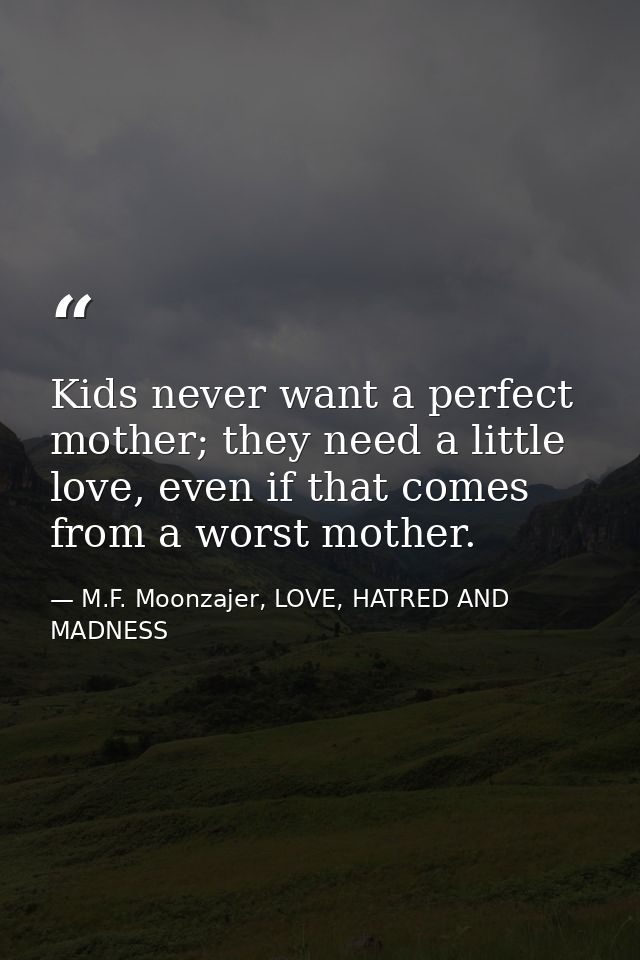 Kids never want a perfect mother; they need a little love, even if that comes from a worst mother. — M.F. Moonzajer, LOVE, HATRED AND MADNESS