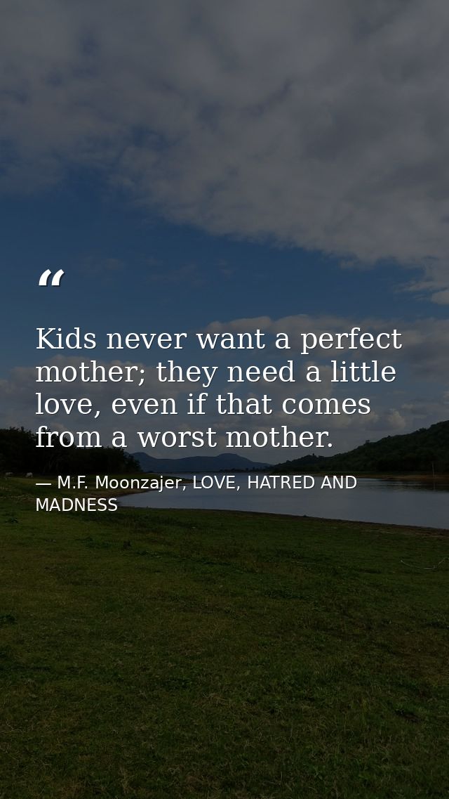 Kids never want a perfect mother; they need a little love, even if that comes from a worst mother. — M.F. Moonzajer, LOVE, HATRED AND MADNESS