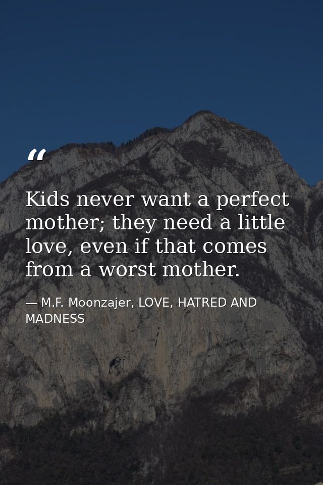 Kids never want a perfect mother; they need a little love, even if that comes from a worst mother. — M.F. Moonzajer, LOVE, HATRED AND MADNESS