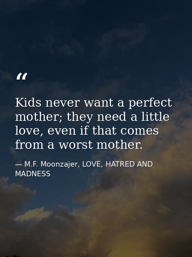 Kids never want a perfect mother; they need a little love, even if that comes from a worst mother. — M.F. Moonzajer, LOVE, HATRED AND MADNESS