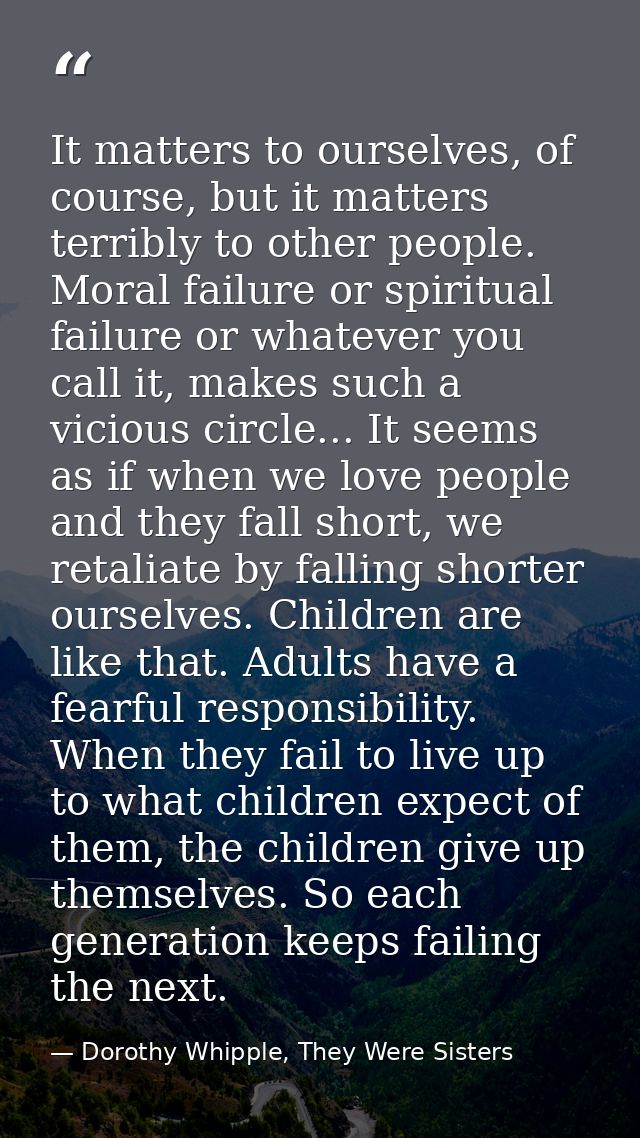 It matters to ourselves, of course, but it matters terribly to other people. Moral failure or spiritual failure or whate — Dorothy Whipple, They Were Sisters
