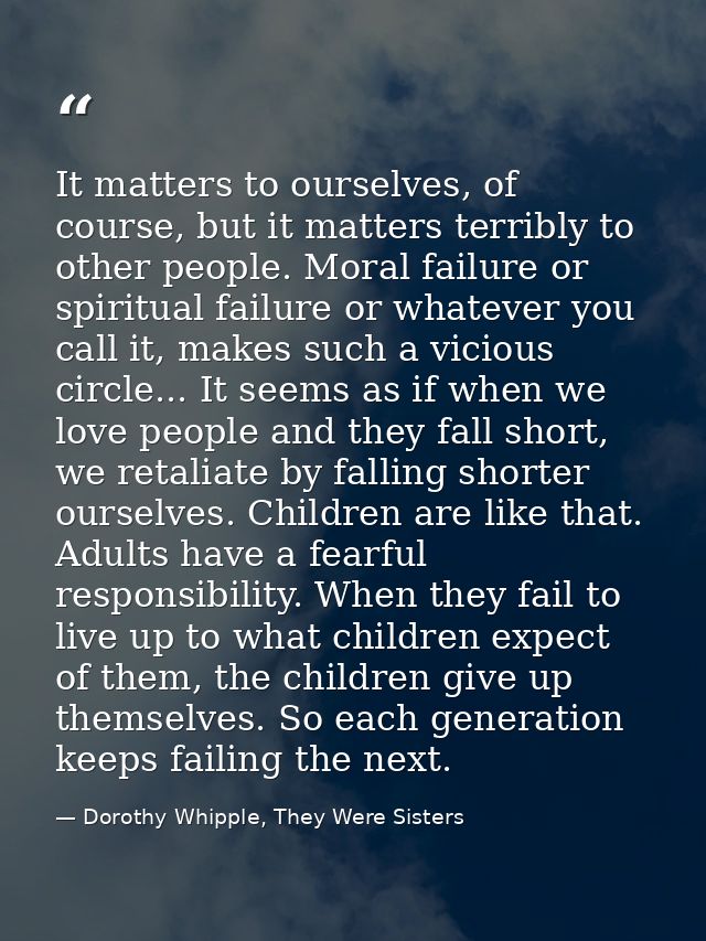 It matters to ourselves, of course, but it matters terribly to other people. Moral failure or spiritual failure or whate — Dorothy Whipple, They Were Sisters