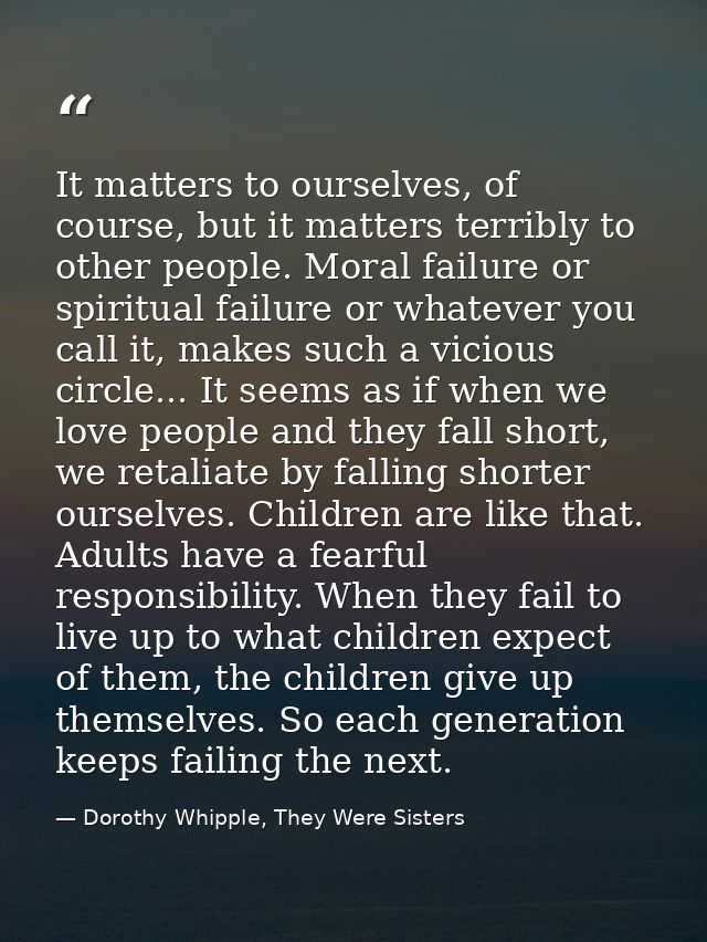 It matters to ourselves, of course, but it matters terribly to other people. Moral failure or spiritual failure or whate — Dorothy Whipple, They Were Sisters