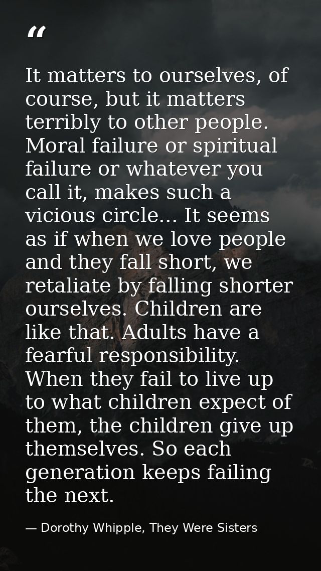 It matters to ourselves, of course, but it matters terribly to other people. Moral failure or spiritual failure or whate — Dorothy Whipple, They Were Sisters