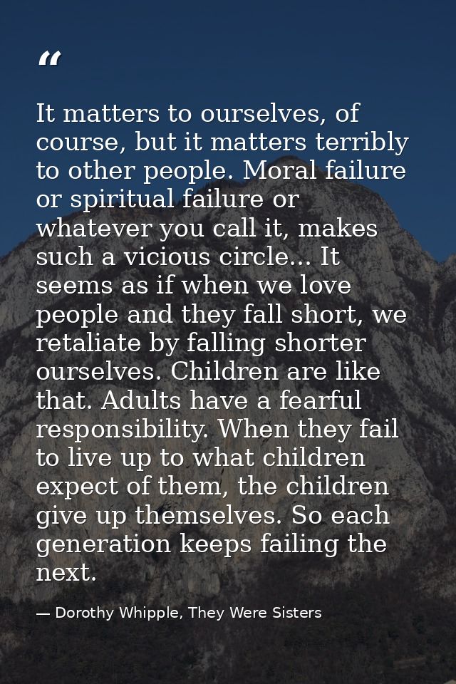 It matters to ourselves, of course, but it matters terribly to other people. Moral failure or spiritual failure or whate — Dorothy Whipple, They Were Sisters