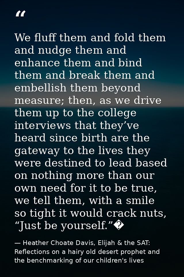 We fluff them and fold them and nudge them and enhance them and bind them and break them and embellish them beyond measu — Heather Choate Davis, Elijah & the SAT: Reflections on a hairy old desert prophet and the benchmarking of our children's lives