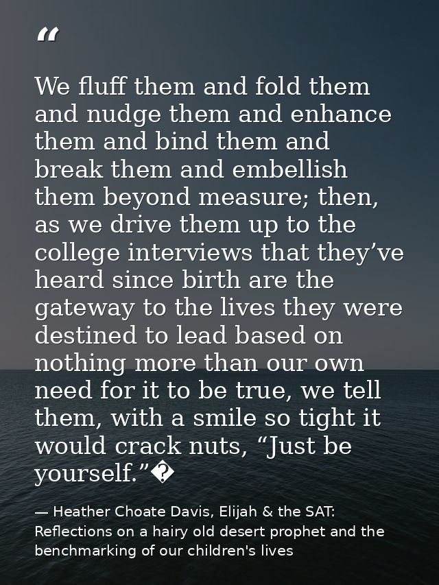 We fluff them and fold them and nudge them and enhance them and bind them and break them and embellish them beyond measu — Heather Choate Davis, Elijah & the SAT: Reflections on a hairy old desert prophet and the benchmarking of our children's lives