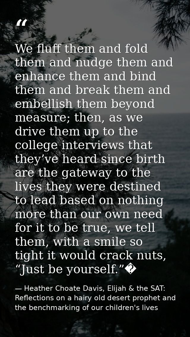 We fluff them and fold them and nudge them and enhance them and bind them and break them and embellish them beyond measu — Heather Choate Davis, Elijah & the SAT: Reflections on a hairy old desert prophet and the benchmarking of our children's lives