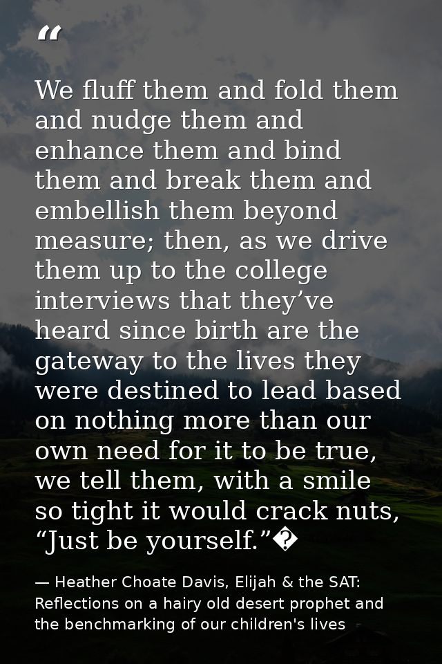 We fluff them and fold them and nudge them and enhance them and bind them and break them and embellish them beyond measu — Heather Choate Davis, Elijah & the SAT: Reflections on a hairy old desert prophet and the benchmarking of our children's lives
