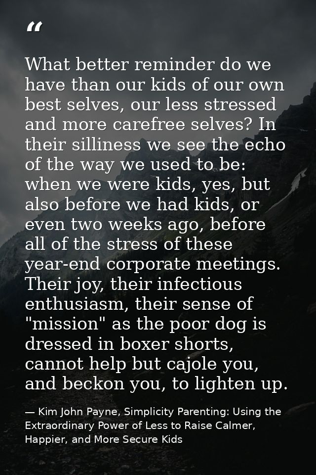 What better reminder do we have than our kids of our own best selves, our less stressed and more carefree selves? In the — Kim John Payne, Simplicity Parenting: Using the Extraordinary Power of Less to Raise Calmer, Happier, and More Secure Kids
