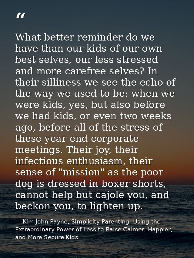 What better reminder do we have than our kids of our own best selves, our less stressed and more carefree selves? In the — Kim John Payne, Simplicity Parenting: Using the Extraordinary Power of Less to Raise Calmer, Happier, and More Secure Kids
