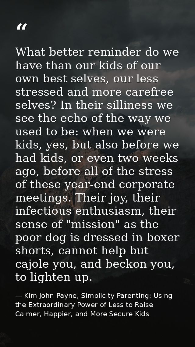 What better reminder do we have than our kids of our own best selves, our less stressed and more carefree selves? In the — Kim John Payne, Simplicity Parenting: Using the Extraordinary Power of Less to Raise Calmer, Happier, and More Secure Kids
