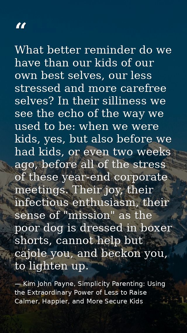 What better reminder do we have than our kids of our own best selves, our less stressed and more carefree selves? In the — Kim John Payne, Simplicity Parenting: Using the Extraordinary Power of Less to Raise Calmer, Happier, and More Secure Kids