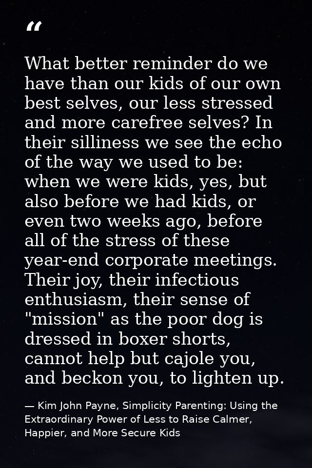 What better reminder do we have than our kids of our own best selves, our less stressed and more carefree selves? In the — Kim John Payne, Simplicity Parenting: Using the Extraordinary Power of Less to Raise Calmer, Happier, and More Secure Kids
