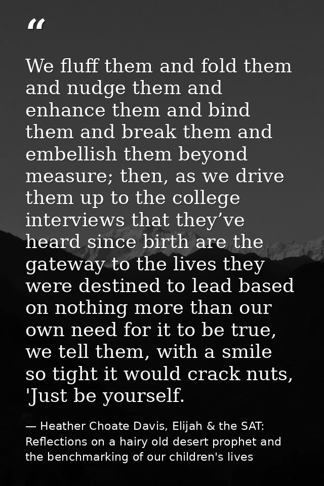 We fluff them and fold them and nudge them and enhance them and bind them and break them and embellish them beyond measu — Heather Choate Davis, Elijah & the SAT: Reflections on a hairy old desert prophet and the benchmarking of our children's lives