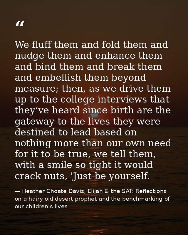 We fluff them and fold them and nudge them and enhance them and bind them and break them and embellish them beyond measu — Heather Choate Davis, Elijah & the SAT: Reflections on a hairy old desert prophet and the benchmarking of our children's lives