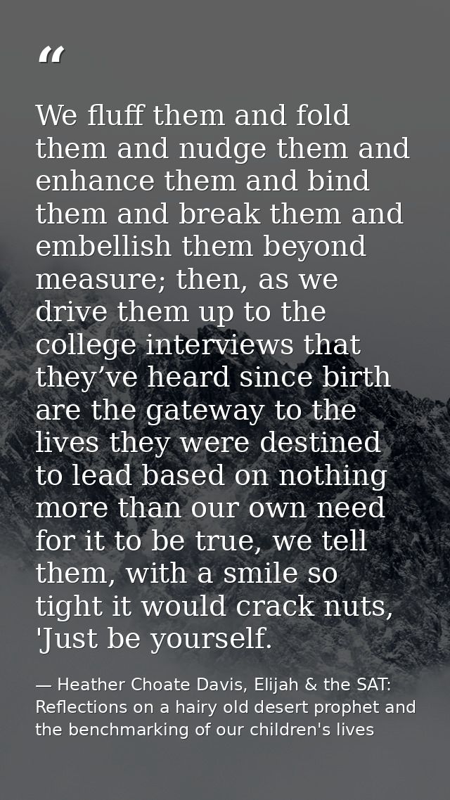 We fluff them and fold them and nudge them and enhance them and bind them and break them and embellish them beyond measu — Heather Choate Davis, Elijah & the SAT: Reflections on a hairy old desert prophet and the benchmarking of our children's lives