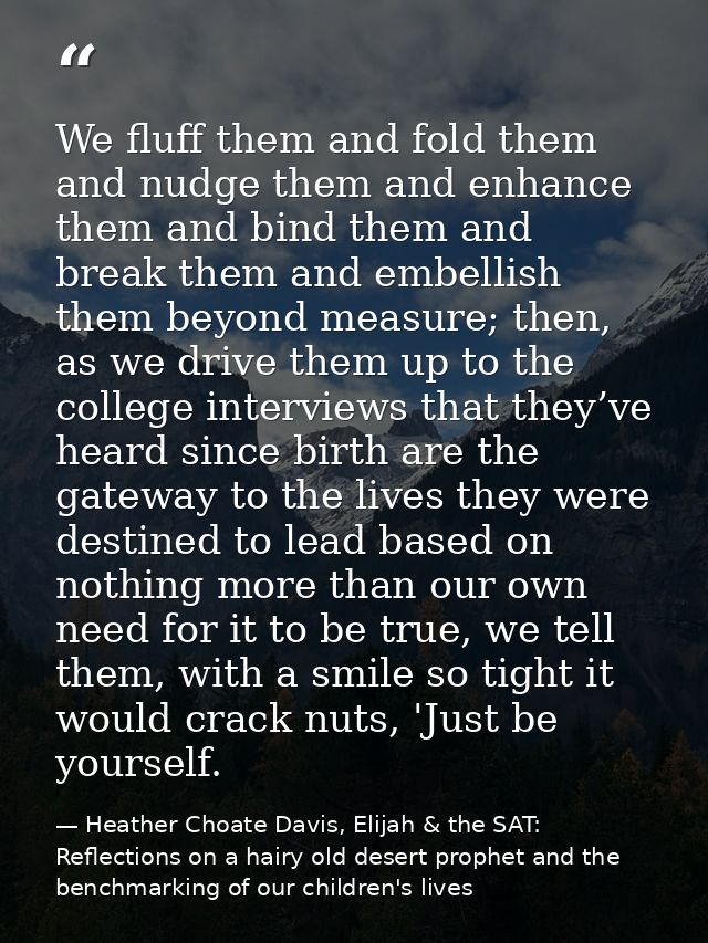 We fluff them and fold them and nudge them and enhance them and bind them and break them and embellish them beyond measu — Heather Choate Davis, Elijah & the SAT: Reflections on a hairy old desert prophet and the benchmarking of our children's lives