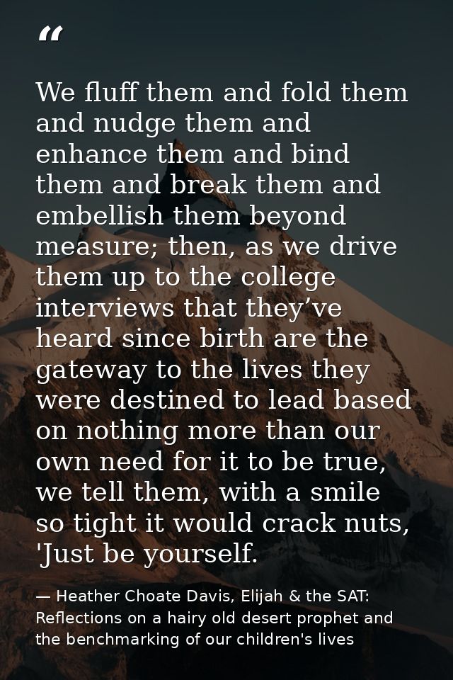We fluff them and fold them and nudge them and enhance them and bind them and break them and embellish them beyond measu — Heather Choate Davis, Elijah & the SAT: Reflections on a hairy old desert prophet and the benchmarking of our children's lives