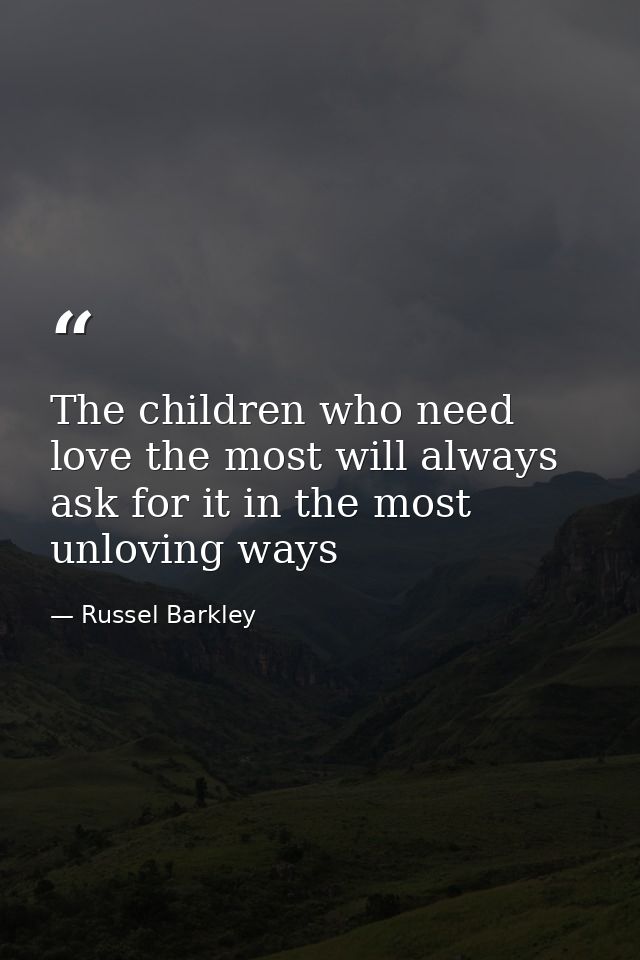 The children who need love the most will always ask for it in the most unloving ways — Russel Barkley