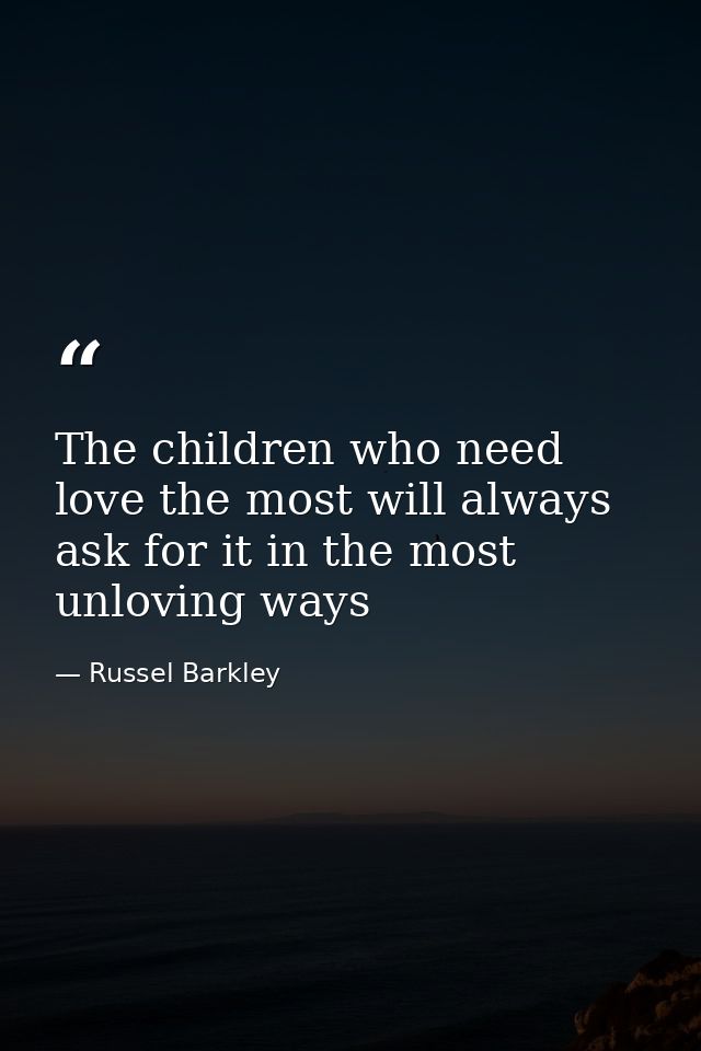 The children who need love the most will always ask for it in the most unloving ways — Russel Barkley
