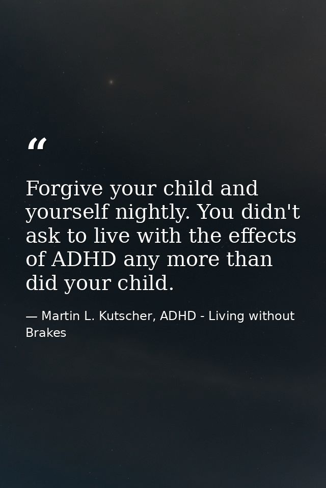 Forgive your child and yourself nightly. You didn't ask to live with the effects of ADHD any more than did your child. — Martin L. Kutscher, ADHD - Living without Brakes