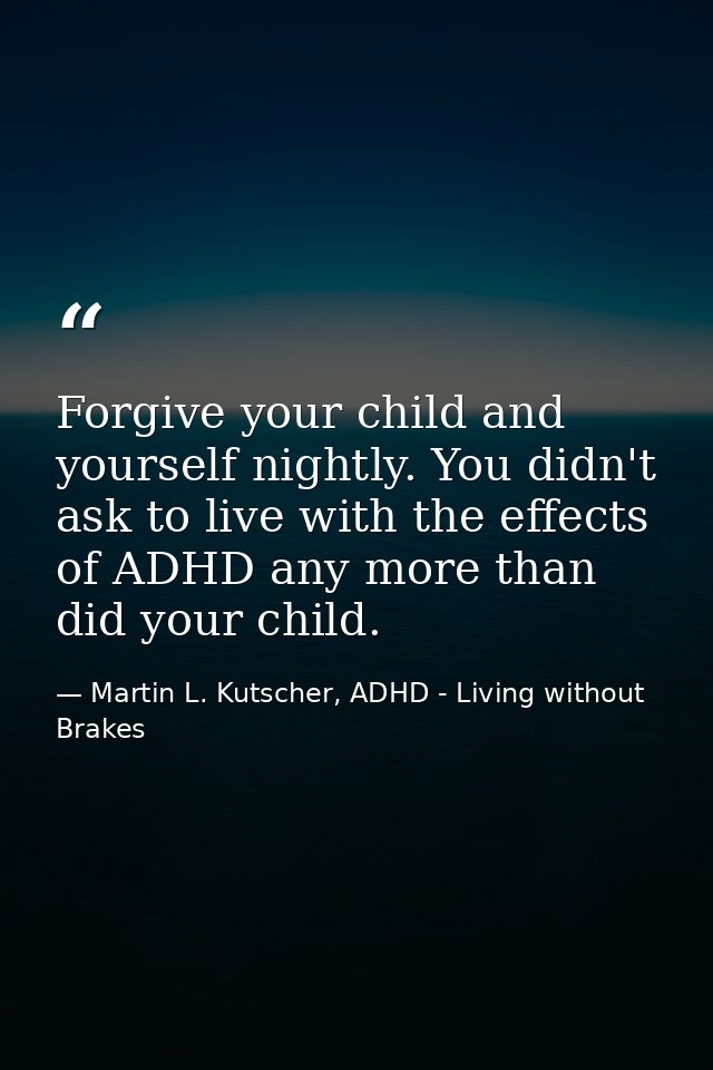 Forgive your child and yourself nightly. You didn't ask to live with the effects of ADHD any more than did your child. — Martin L. Kutscher, ADHD - Living without Brakes
