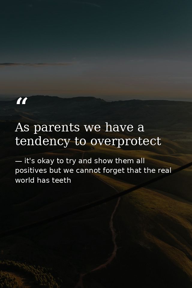 As parents we have a tendency to overprotect — it's okay to try and show them all positives but we cannot forget that the real world has teeth