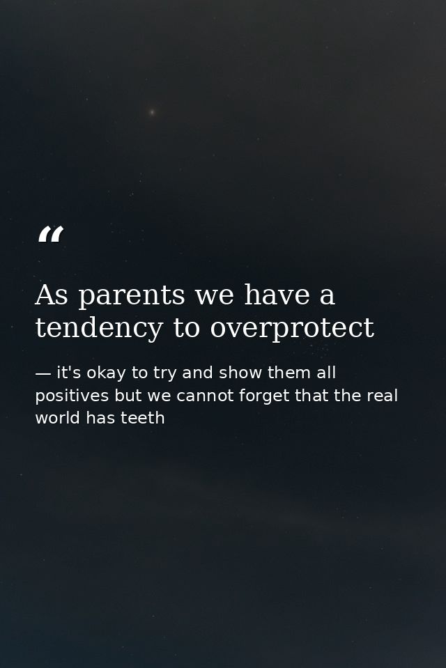 As parents we have a tendency to overprotect — it's okay to try and show them all positives but we cannot forget that the real world has teeth