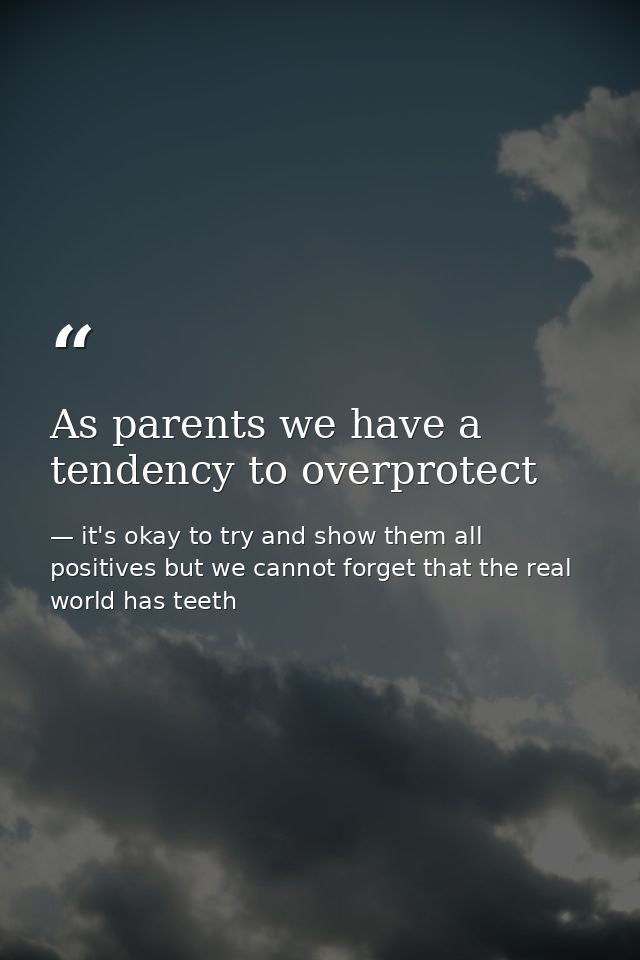 As parents we have a tendency to overprotect — it's okay to try and show them all positives but we cannot forget that the real world has teeth