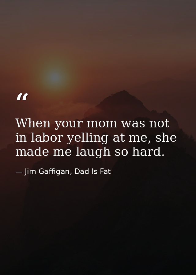 When your mom was not in labor yelling at me, she made me laugh so hard. — Jim Gaffigan, Dad Is Fat