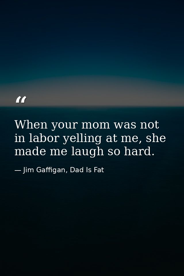 When your mom was not in labor yelling at me, she made me laugh so hard. — Jim Gaffigan, Dad Is Fat