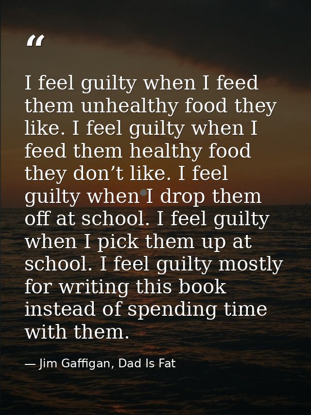 I feel guilty when I feed them unhealthy food they like. I feel guilty when I feed them healthy food they don’t like. I  — Jim Gaffigan, Dad Is Fat