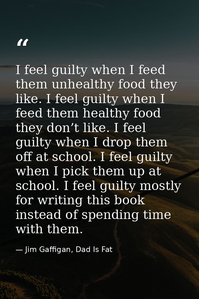 I feel guilty when I feed them unhealthy food they like. I feel guilty when I feed them healthy food they don’t like. I  — Jim Gaffigan, Dad Is Fat