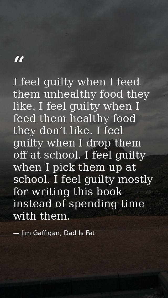 I feel guilty when I feed them unhealthy food they like. I feel guilty when I feed them healthy food they don’t like. I  — Jim Gaffigan, Dad Is Fat