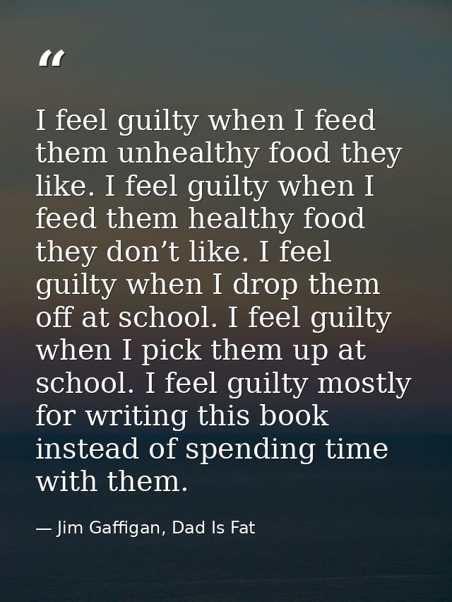 I feel guilty when I feed them unhealthy food they like. I feel guilty when I feed them healthy food they don’t like. I  — Jim Gaffigan, Dad Is Fat