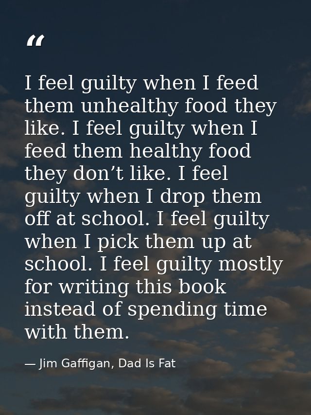 I feel guilty when I feed them unhealthy food they like. I feel guilty when I feed them healthy food they don’t like. I  — Jim Gaffigan, Dad Is Fat