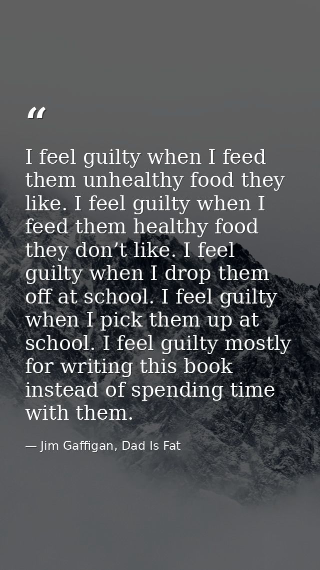 I feel guilty when I feed them unhealthy food they like. I feel guilty when I feed them healthy food they don’t like. I  — Jim Gaffigan, Dad Is Fat
