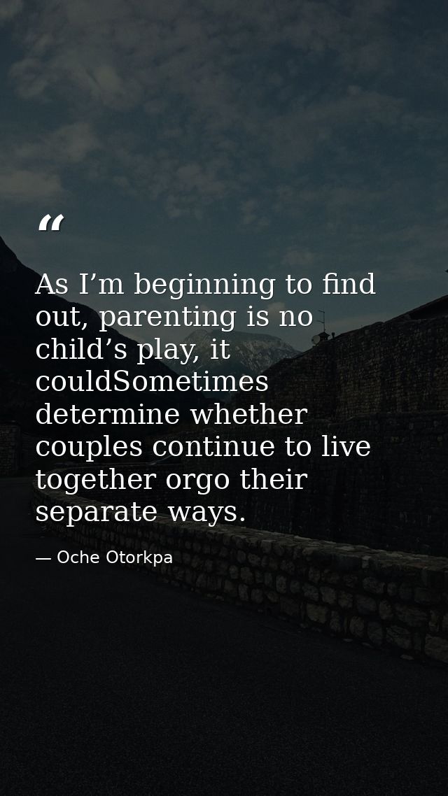 As I’m beginning to find out, parenting is no child’s play, it couldSometimes determine whether couples continue to live — Oche Otorkpa