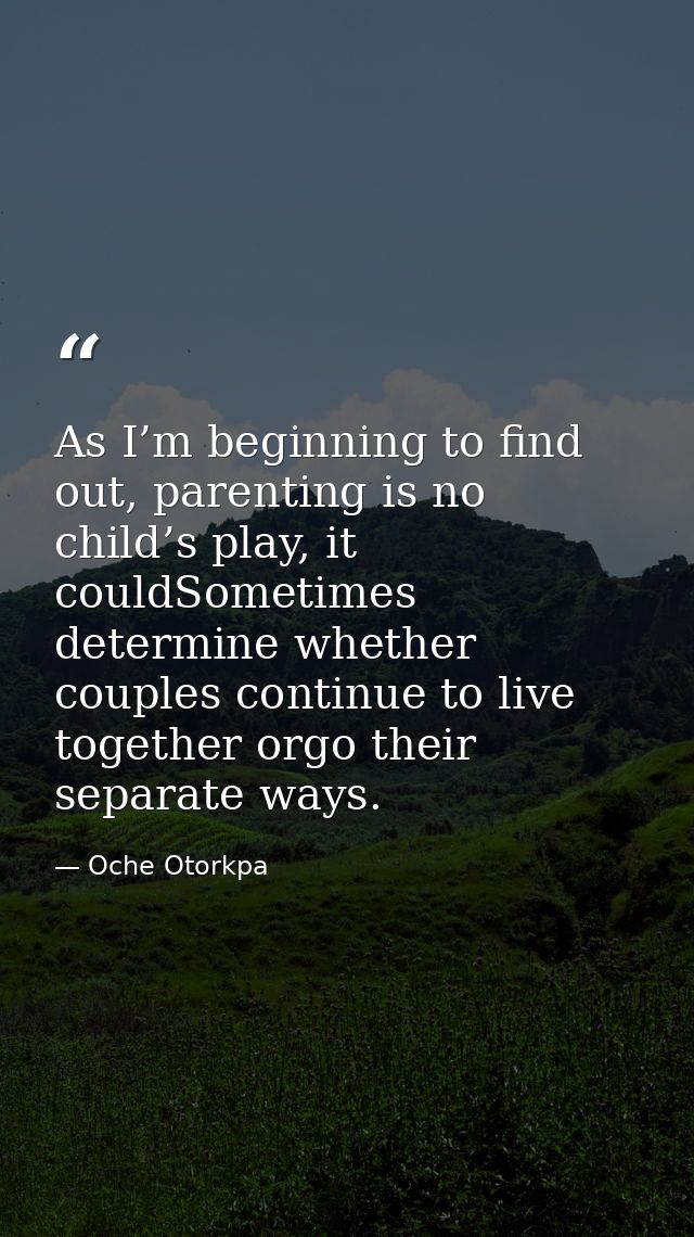 As I’m beginning to find out, parenting is no child’s play, it couldSometimes determine whether couples continue to live — Oche Otorkpa