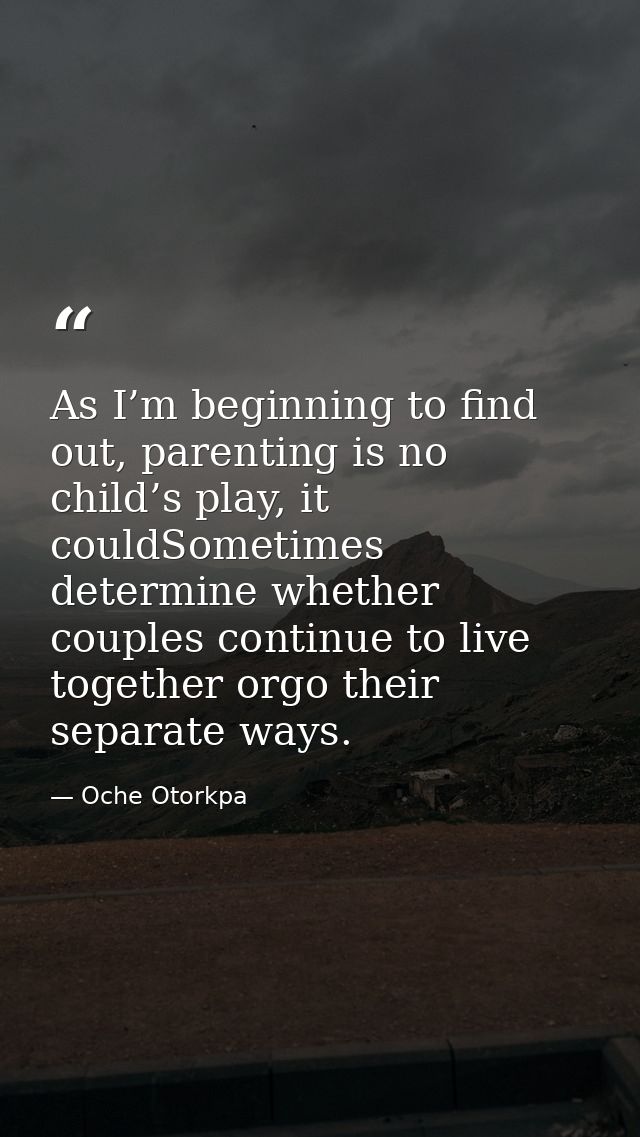 As I’m beginning to find out, parenting is no child’s play, it couldSometimes determine whether couples continue to live — Oche Otorkpa