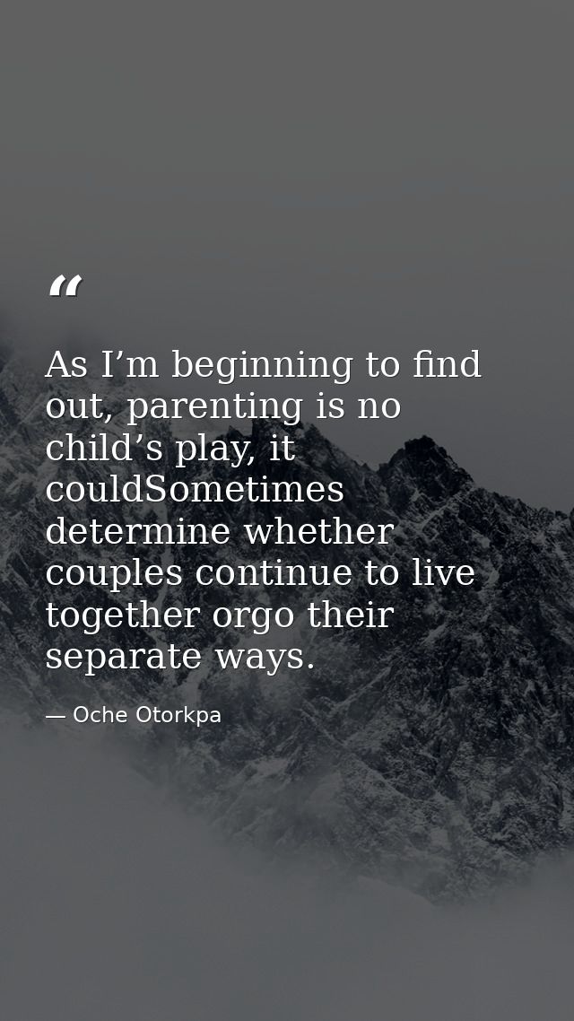 As I’m beginning to find out, parenting is no child’s play, it couldSometimes determine whether couples continue to live — Oche Otorkpa