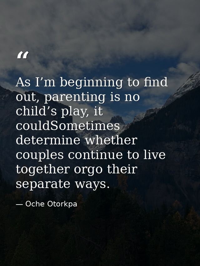 As I’m beginning to find out, parenting is no child’s play, it couldSometimes determine whether couples continue to live — Oche Otorkpa